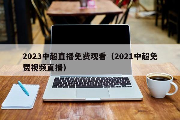 2023中超直播免费观看（2021中超免费视频直播）  第1张