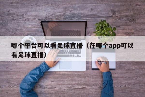 哪个平台可以看足球直播（在哪个app可以看足球直播）  第1张