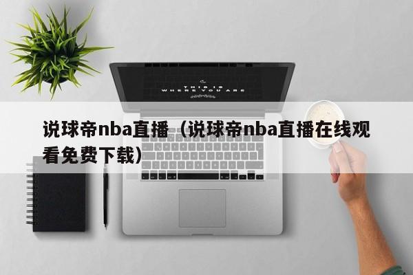 说球帝nba直播（说球帝nba直播在线观看免费下载）  第1张